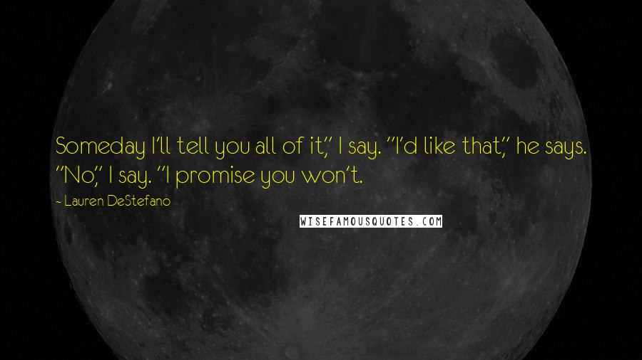 Lauren DeStefano Quotes: Someday I'll tell you all of it," I say. "I'd like that," he says. "No," I say. "I promise you won't.