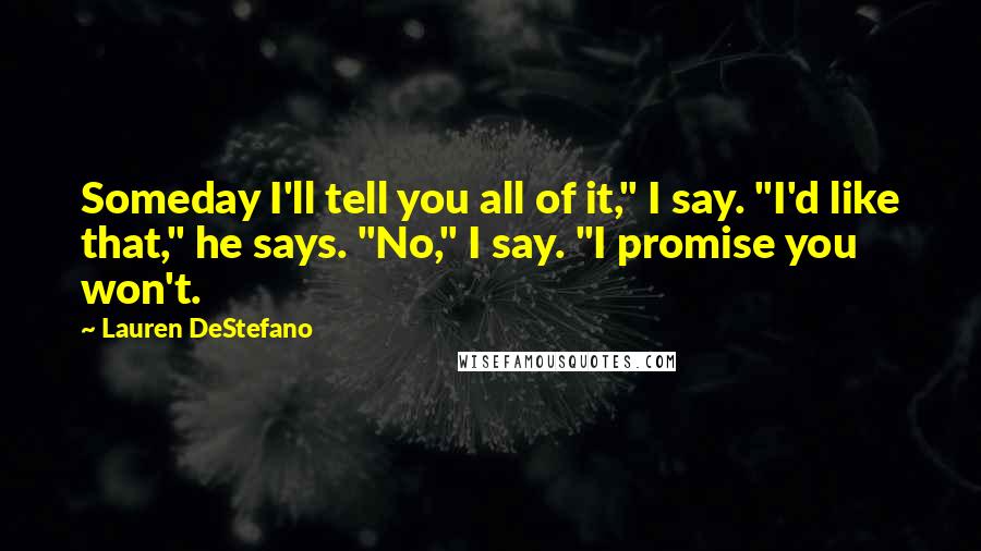 Lauren DeStefano Quotes: Someday I'll tell you all of it," I say. "I'd like that," he says. "No," I say. "I promise you won't.