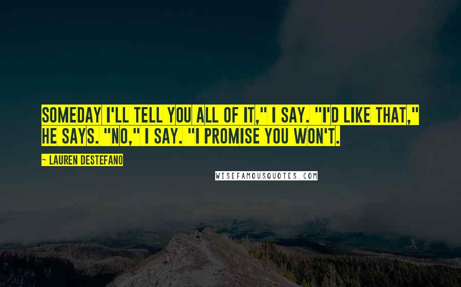 Lauren DeStefano Quotes: Someday I'll tell you all of it," I say. "I'd like that," he says. "No," I say. "I promise you won't.