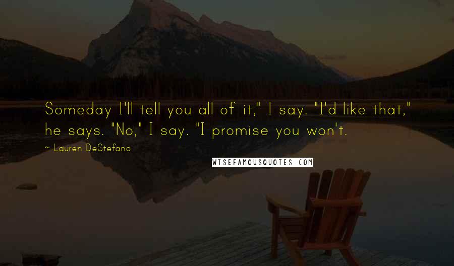 Lauren DeStefano Quotes: Someday I'll tell you all of it," I say. "I'd like that," he says. "No," I say. "I promise you won't.