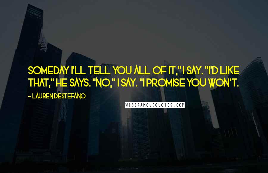Lauren DeStefano Quotes: Someday I'll tell you all of it," I say. "I'd like that," he says. "No," I say. "I promise you won't.