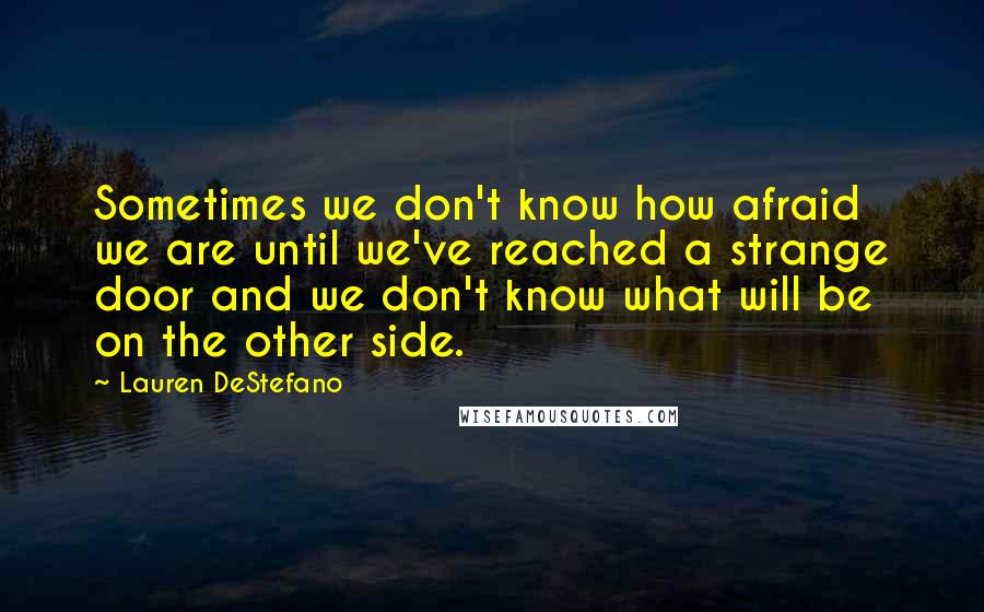 Lauren DeStefano Quotes: Sometimes we don't know how afraid we are until we've reached a strange door and we don't know what will be on the other side.