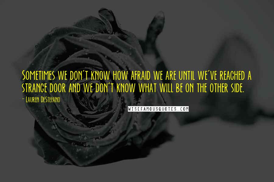 Lauren DeStefano Quotes: Sometimes we don't know how afraid we are until we've reached a strange door and we don't know what will be on the other side.