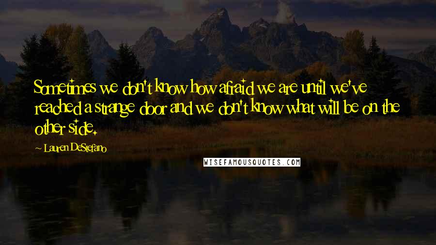 Lauren DeStefano Quotes: Sometimes we don't know how afraid we are until we've reached a strange door and we don't know what will be on the other side.