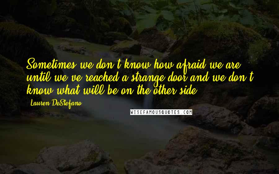 Lauren DeStefano Quotes: Sometimes we don't know how afraid we are until we've reached a strange door and we don't know what will be on the other side.