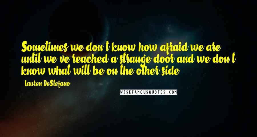 Lauren DeStefano Quotes: Sometimes we don't know how afraid we are until we've reached a strange door and we don't know what will be on the other side.