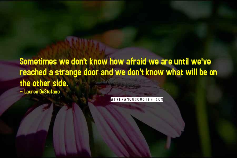 Lauren DeStefano Quotes: Sometimes we don't know how afraid we are until we've reached a strange door and we don't know what will be on the other side.