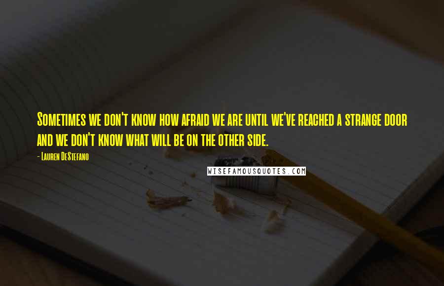 Lauren DeStefano Quotes: Sometimes we don't know how afraid we are until we've reached a strange door and we don't know what will be on the other side.