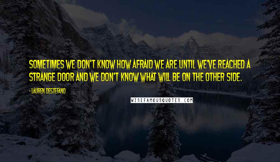 Lauren DeStefano Quotes: Sometimes we don't know how afraid we are until we've reached a strange door and we don't know what will be on the other side.