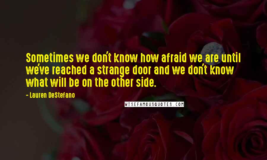 Lauren DeStefano Quotes: Sometimes we don't know how afraid we are until we've reached a strange door and we don't know what will be on the other side.
