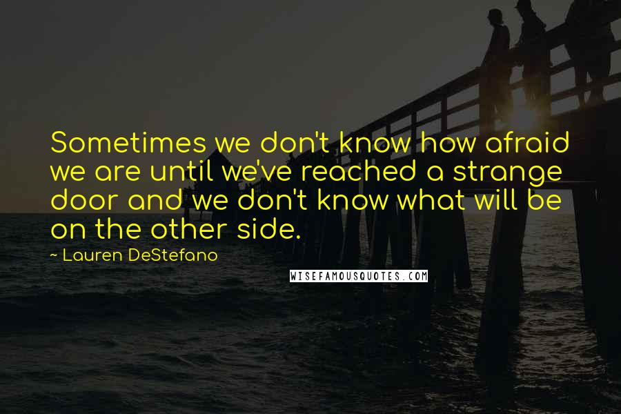 Lauren DeStefano Quotes: Sometimes we don't know how afraid we are until we've reached a strange door and we don't know what will be on the other side.