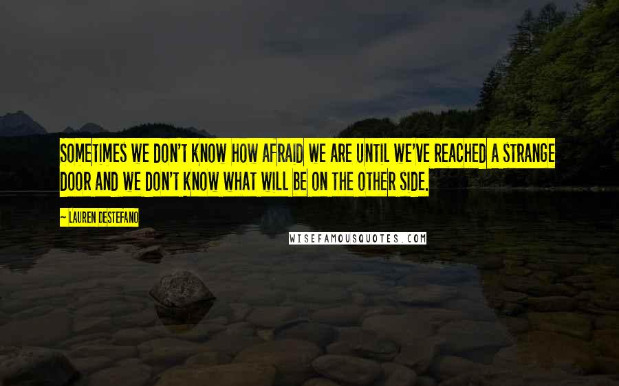 Lauren DeStefano Quotes: Sometimes we don't know how afraid we are until we've reached a strange door and we don't know what will be on the other side.