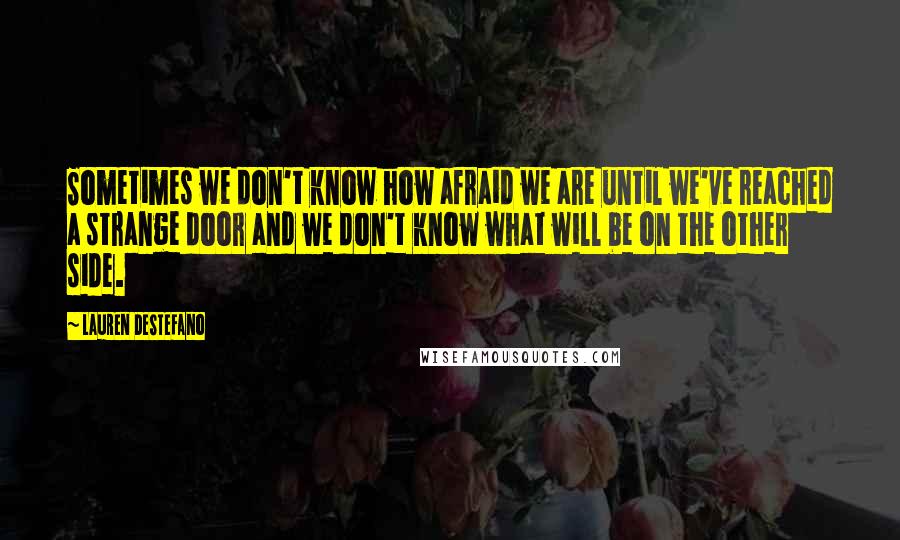 Lauren DeStefano Quotes: Sometimes we don't know how afraid we are until we've reached a strange door and we don't know what will be on the other side.