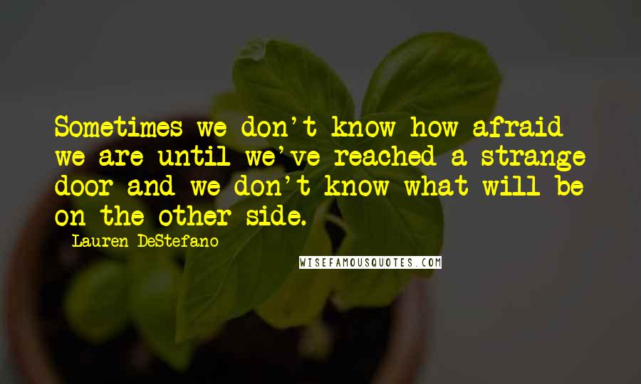 Lauren DeStefano Quotes: Sometimes we don't know how afraid we are until we've reached a strange door and we don't know what will be on the other side.