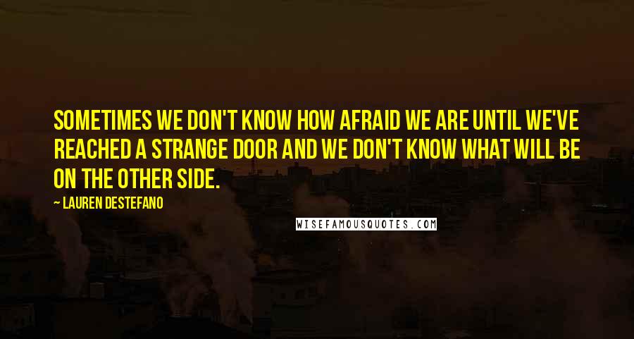Lauren DeStefano Quotes: Sometimes we don't know how afraid we are until we've reached a strange door and we don't know what will be on the other side.