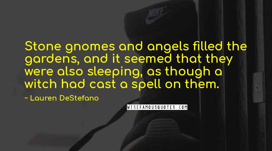 Lauren DeStefano Quotes: Stone gnomes and angels filled the gardens, and it seemed that they were also sleeping, as though a witch had cast a spell on them.