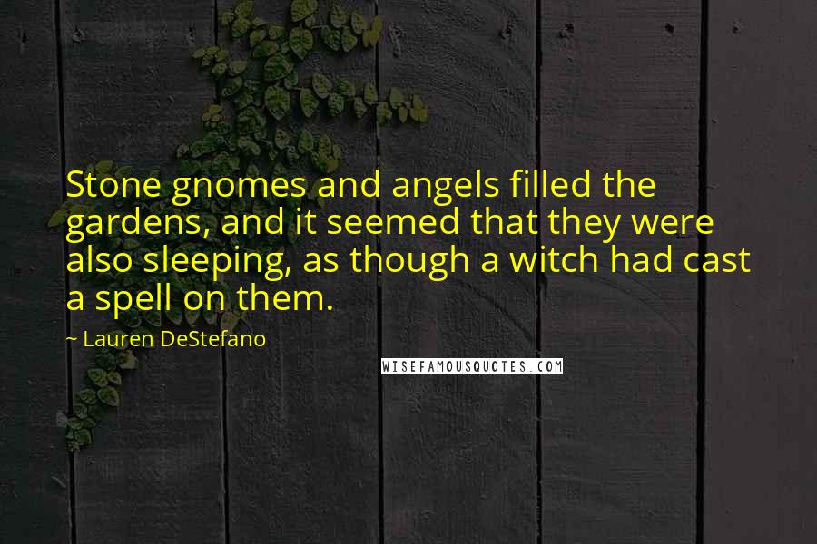 Lauren DeStefano Quotes: Stone gnomes and angels filled the gardens, and it seemed that they were also sleeping, as though a witch had cast a spell on them.