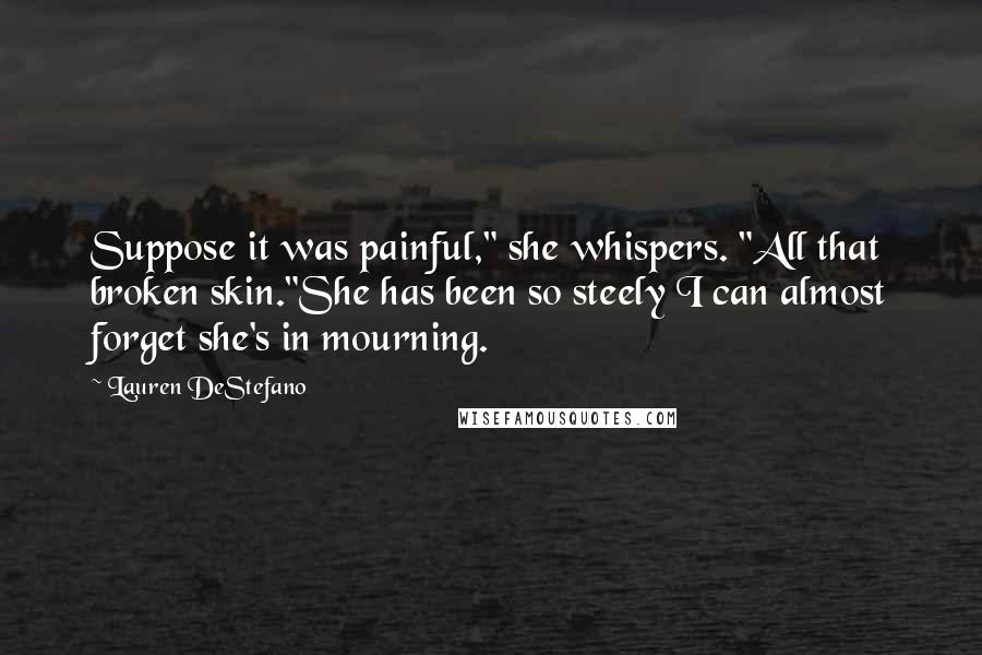 Lauren DeStefano Quotes: Suppose it was painful," she whispers. "All that broken skin."She has been so steely I can almost forget she's in mourning.