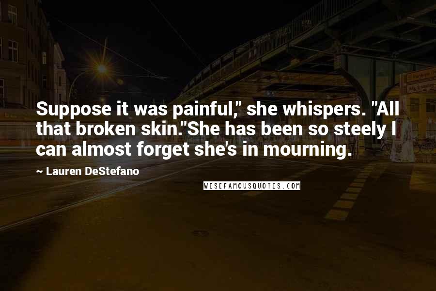 Lauren DeStefano Quotes: Suppose it was painful," she whispers. "All that broken skin."She has been so steely I can almost forget she's in mourning.