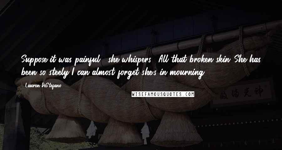 Lauren DeStefano Quotes: Suppose it was painful," she whispers. "All that broken skin."She has been so steely I can almost forget she's in mourning.