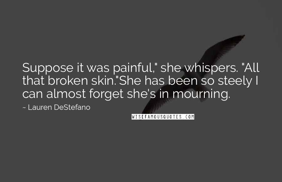 Lauren DeStefano Quotes: Suppose it was painful," she whispers. "All that broken skin."She has been so steely I can almost forget she's in mourning.