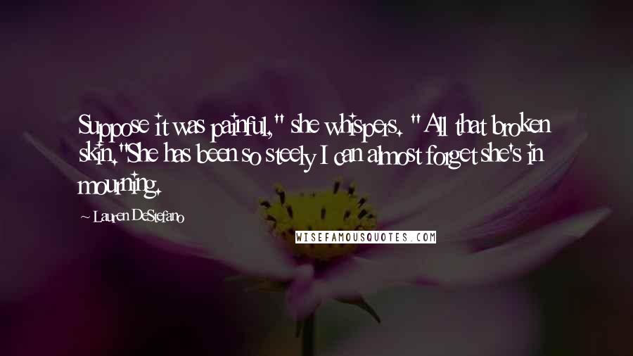 Lauren DeStefano Quotes: Suppose it was painful," she whispers. "All that broken skin."She has been so steely I can almost forget she's in mourning.