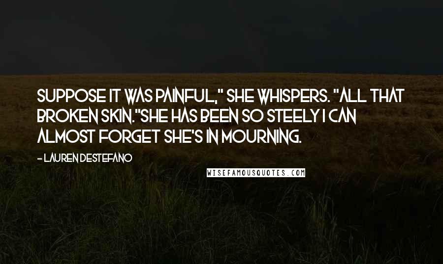 Lauren DeStefano Quotes: Suppose it was painful," she whispers. "All that broken skin."She has been so steely I can almost forget she's in mourning.