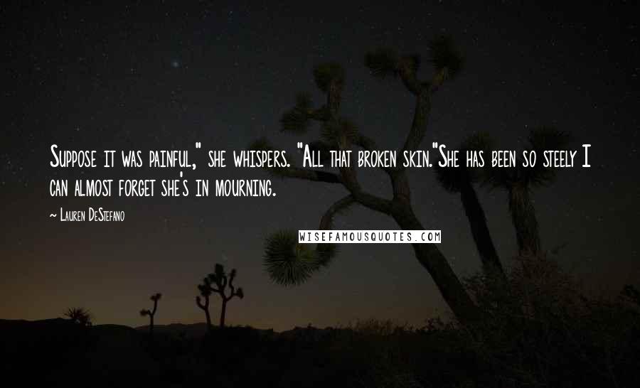 Lauren DeStefano Quotes: Suppose it was painful," she whispers. "All that broken skin."She has been so steely I can almost forget she's in mourning.