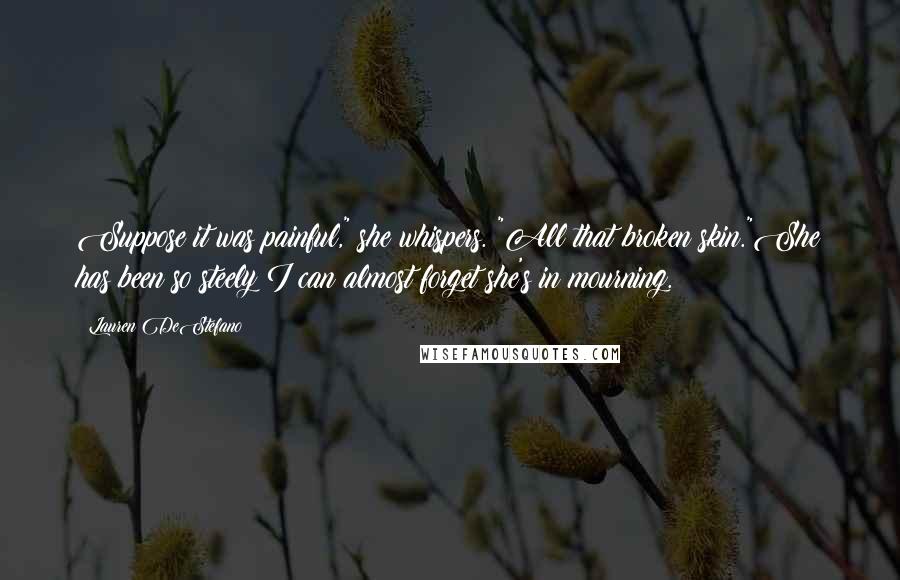 Lauren DeStefano Quotes: Suppose it was painful," she whispers. "All that broken skin."She has been so steely I can almost forget she's in mourning.