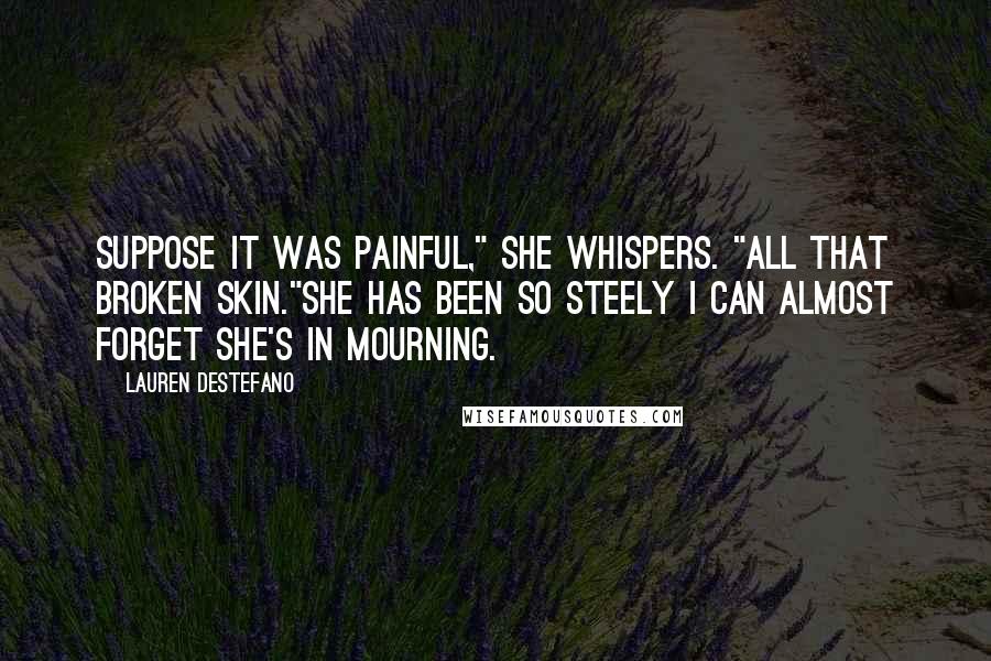 Lauren DeStefano Quotes: Suppose it was painful," she whispers. "All that broken skin."She has been so steely I can almost forget she's in mourning.