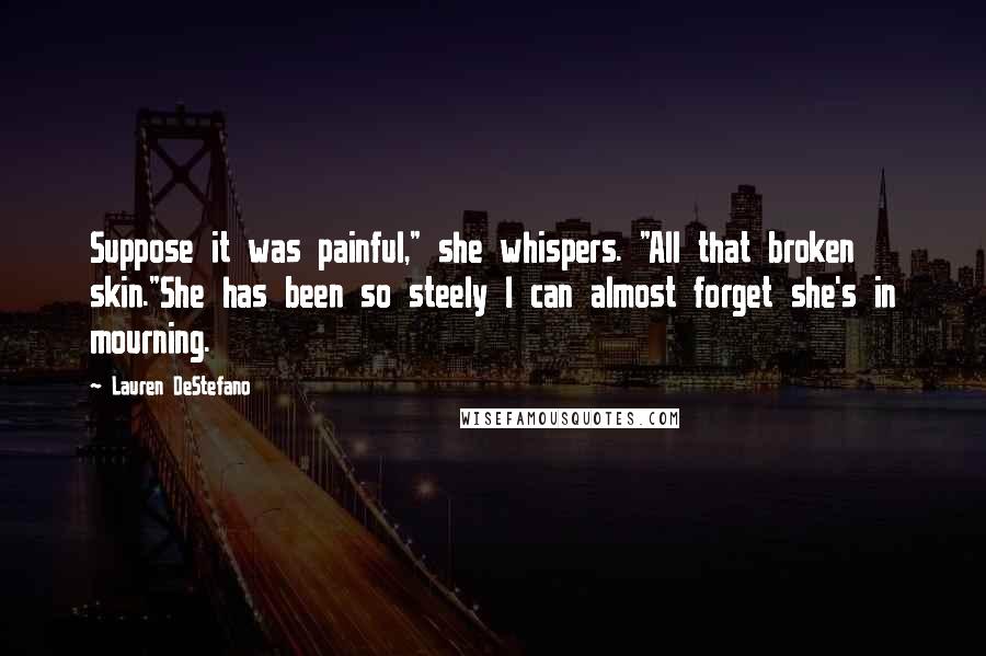 Lauren DeStefano Quotes: Suppose it was painful," she whispers. "All that broken skin."She has been so steely I can almost forget she's in mourning.