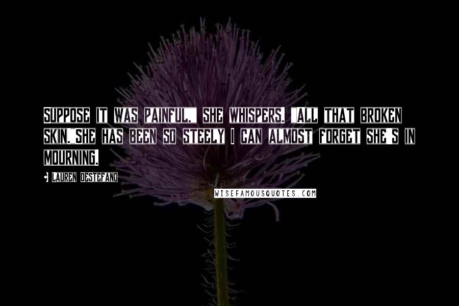 Lauren DeStefano Quotes: Suppose it was painful," she whispers. "All that broken skin."She has been so steely I can almost forget she's in mourning.