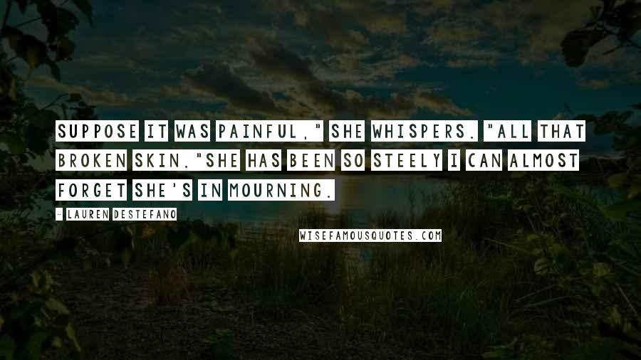 Lauren DeStefano Quotes: Suppose it was painful," she whispers. "All that broken skin."She has been so steely I can almost forget she's in mourning.