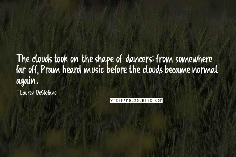 Lauren DeStefano Quotes: The clouds took on the shape of dancers; from somewhere far off, Pram heard music before the clouds became normal again.