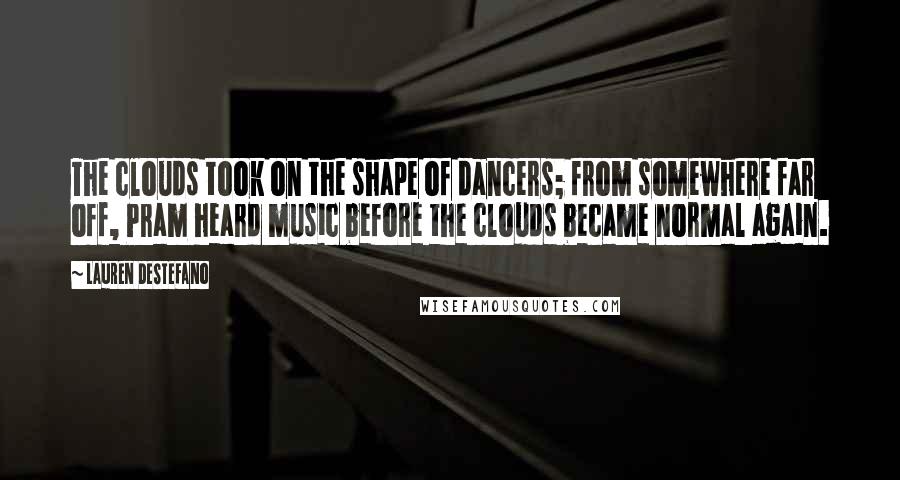 Lauren DeStefano Quotes: The clouds took on the shape of dancers; from somewhere far off, Pram heard music before the clouds became normal again.