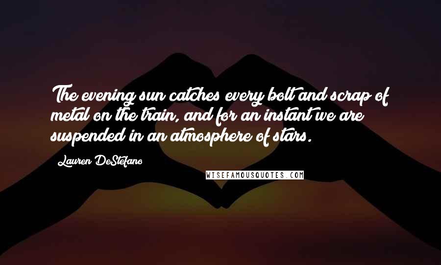 Lauren DeStefano Quotes: The evening sun catches every bolt and scrap of metal on the train, and for an instant we are suspended in an atmosphere of stars.