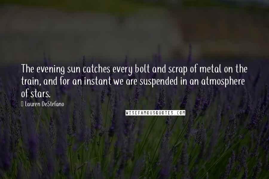 Lauren DeStefano Quotes: The evening sun catches every bolt and scrap of metal on the train, and for an instant we are suspended in an atmosphere of stars.