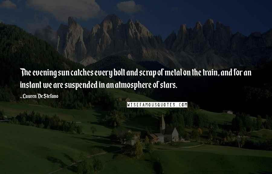 Lauren DeStefano Quotes: The evening sun catches every bolt and scrap of metal on the train, and for an instant we are suspended in an atmosphere of stars.