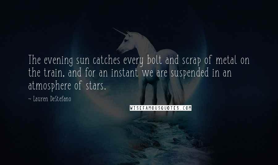 Lauren DeStefano Quotes: The evening sun catches every bolt and scrap of metal on the train, and for an instant we are suspended in an atmosphere of stars.