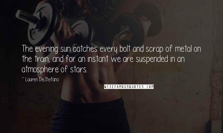 Lauren DeStefano Quotes: The evening sun catches every bolt and scrap of metal on the train, and for an instant we are suspended in an atmosphere of stars.