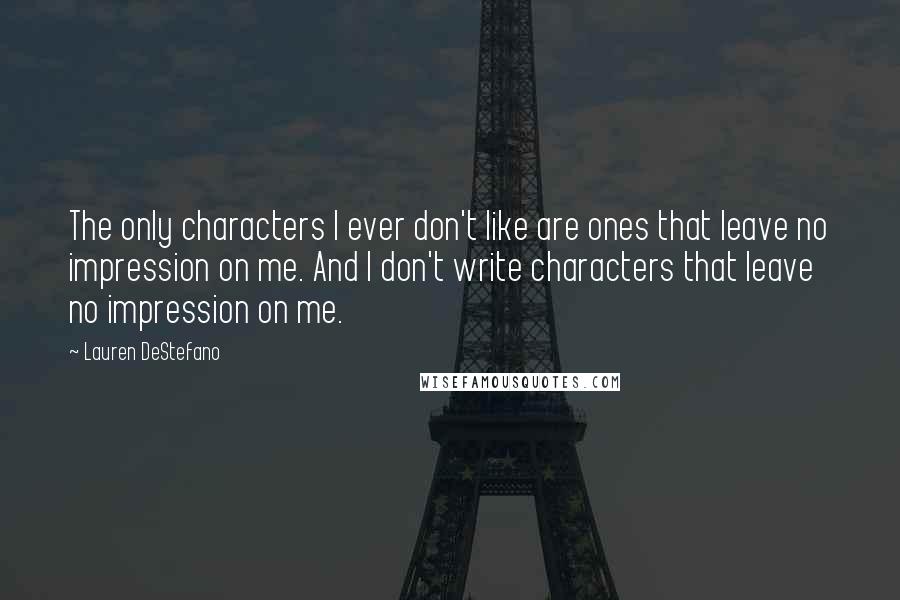 Lauren DeStefano Quotes: The only characters I ever don't like are ones that leave no impression on me. And I don't write characters that leave no impression on me.
