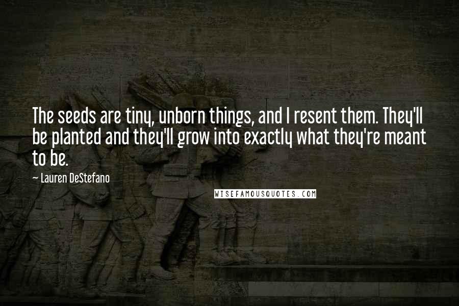 Lauren DeStefano Quotes: The seeds are tiny, unborn things, and I resent them. They'll be planted and they'll grow into exactly what they're meant to be.