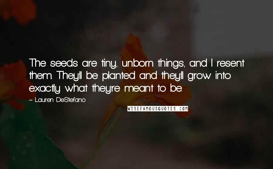 Lauren DeStefano Quotes: The seeds are tiny, unborn things, and I resent them. They'll be planted and they'll grow into exactly what they're meant to be.
