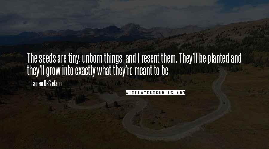 Lauren DeStefano Quotes: The seeds are tiny, unborn things, and I resent them. They'll be planted and they'll grow into exactly what they're meant to be.