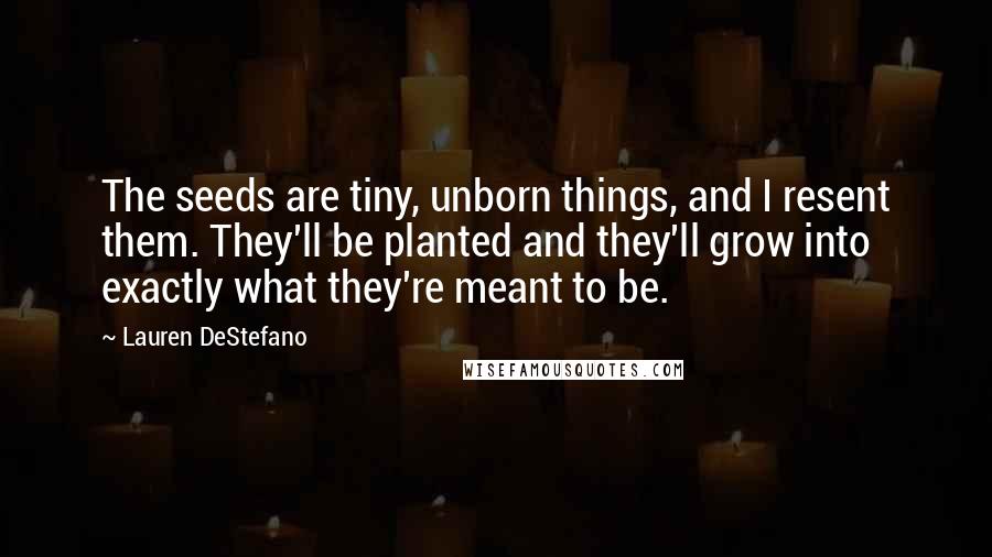 Lauren DeStefano Quotes: The seeds are tiny, unborn things, and I resent them. They'll be planted and they'll grow into exactly what they're meant to be.