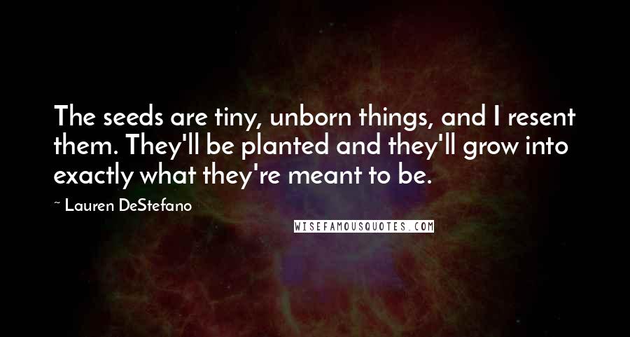 Lauren DeStefano Quotes: The seeds are tiny, unborn things, and I resent them. They'll be planted and they'll grow into exactly what they're meant to be.