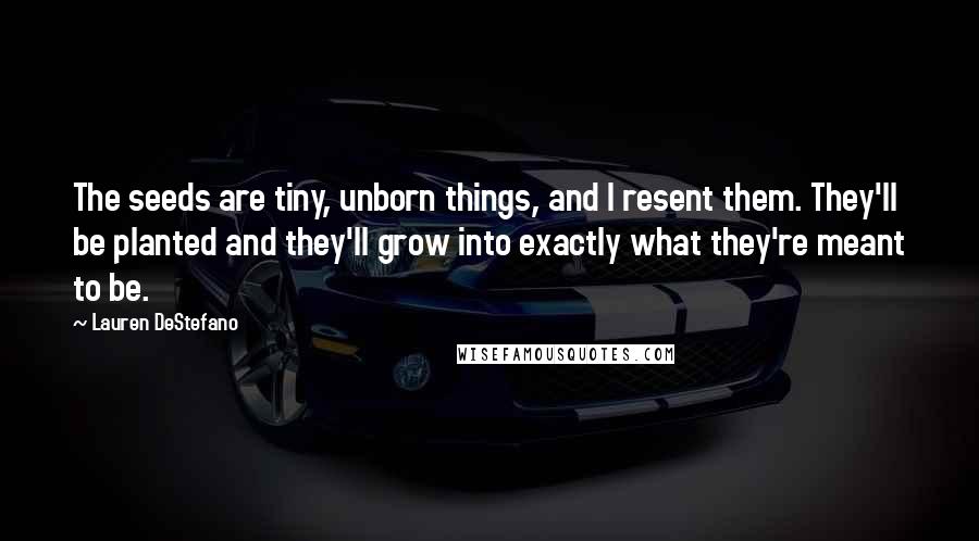 Lauren DeStefano Quotes: The seeds are tiny, unborn things, and I resent them. They'll be planted and they'll grow into exactly what they're meant to be.