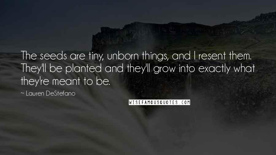 Lauren DeStefano Quotes: The seeds are tiny, unborn things, and I resent them. They'll be planted and they'll grow into exactly what they're meant to be.