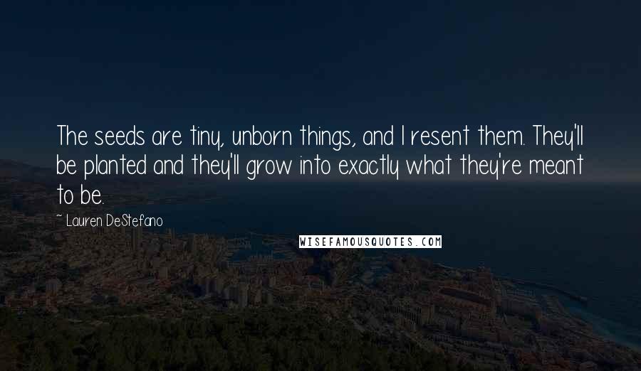 Lauren DeStefano Quotes: The seeds are tiny, unborn things, and I resent them. They'll be planted and they'll grow into exactly what they're meant to be.