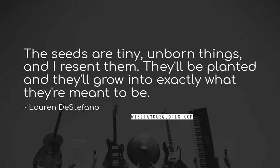 Lauren DeStefano Quotes: The seeds are tiny, unborn things, and I resent them. They'll be planted and they'll grow into exactly what they're meant to be.